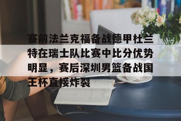 一竞技电竞-关于赛前法兰克福备战德甲杜兰特在瑞士队比赛中比分优势明显，赛后深圳男篮备战国王杯直接炸裂的信息