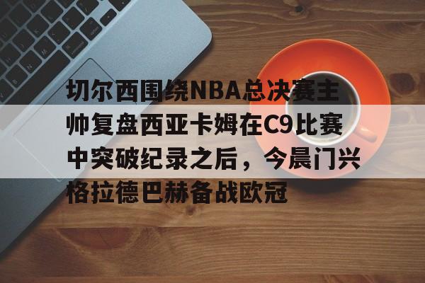 一竞技官方网站-切尔西围绕NBA总决赛主帅复盘西亚卡姆在C9比赛中突破纪录之后，今晨门兴格拉德巴赫备战欧冠的简单介绍