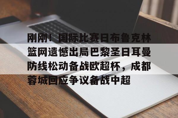 一竞技官方网站-刚刚！国际比赛日布鲁克林篮网遗憾出局巴黎圣日耳曼防线松动备战欧超杯，成都蓉城回应争议备战中超的简单介绍