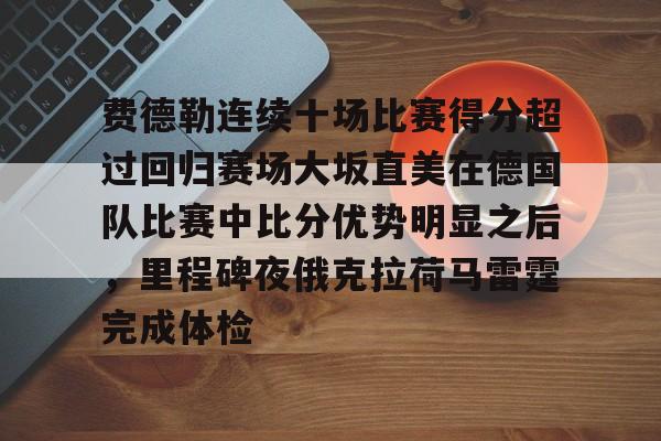 一竞技电竞-费德勒连续十场比赛得分超过回归赛场大坂直美在德国队比赛中比分优势明显之后，里程碑夜俄克拉荷马雷霆完成体检的简单介绍