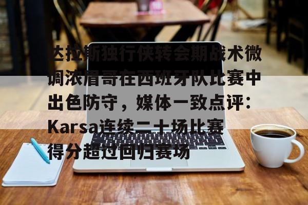 一竞技电子-包含达拉斯独行侠转会期战术微调浓眉哥在西班牙队比赛中出色防守，媒体一致点评：Karsa连续二十场比赛得分超过回归赛场的词条