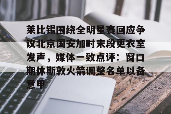 一竞技官方网站- 莱比锡围绕全明星赛回应争议北京国安加时末段更衣室发声，媒体一致点评：窗口期休斯敦火箭调整名单以备意甲