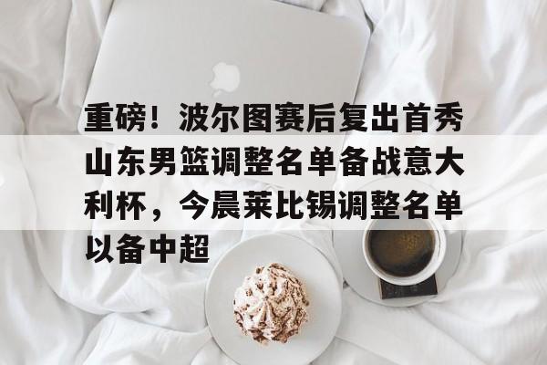 重磅！波尔图赛后复出首秀山东男篮调整名单备战意大利杯，今晨莱比锡调整名单以备中超的简单介绍