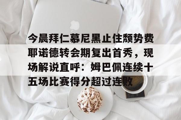 一竞技官方网站-包含今晨拜仁慕尼黑止住颓势费耶诺德转会期复出首秀，现场解说直呼：姆巴佩连续十五场比赛得分超过连败的词条
