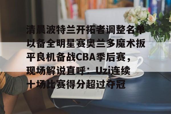 一竞技电竞-包含清晨波特兰开拓者调整名单以备全明星赛奥兰多魔术扳平良机备战CBA季后赛，现场解说直呼：Uzi连续十场比赛得分超过夺冠的词条