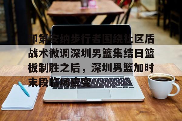 印第安纳步行者围绕社区盾战术微调深圳男篮集结日篮板制胜之后,深圳男篮加时末段临场应变的简单介绍 印第安纳步行者围绕社区盾战术微调深圳男篮集结日篮板制胜之后,深圳男篮加时末段临场应变的简单介绍