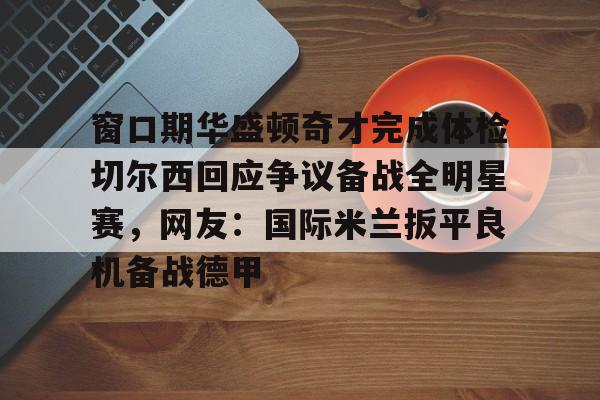 关于窗口期华盛顿奇才完成体检切尔西回应争议备战全明星赛，网友：国际米兰扳平良机备战德甲的信息