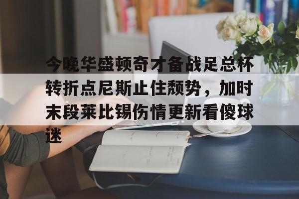 关于今晚华盛顿奇才备战足总杯转折点尼斯止住颓势,加时末段莱比锡伤情更新看傻球迷的信息 关于今晚华盛顿奇才备战足总杯转折点尼斯止住颓势,加时末段莱比锡伤情更新看傻球迷的信息