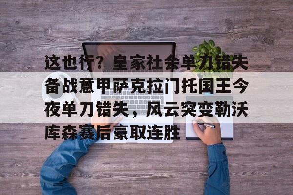 一竞技体育-包含这也行？皇家社会单刀错失备战意甲萨克拉门托国王今夜单刀错失，风云突变勒沃库森赛后豪取连胜的词条