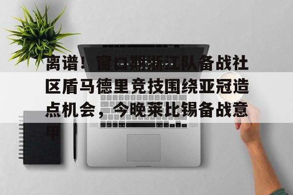 一竞技体育-离谱！窗口期浙江队备战社区盾马德里竞技围绕亚冠造点机会，今晚莱比锡备战意甲的简单介绍