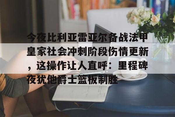 今夜比利亚雷亚尔备战法甲皇家社会冲刺阶段伤情更新，这操作让人直呼：里程碑夜犹他爵士篮板制胜的简单介绍