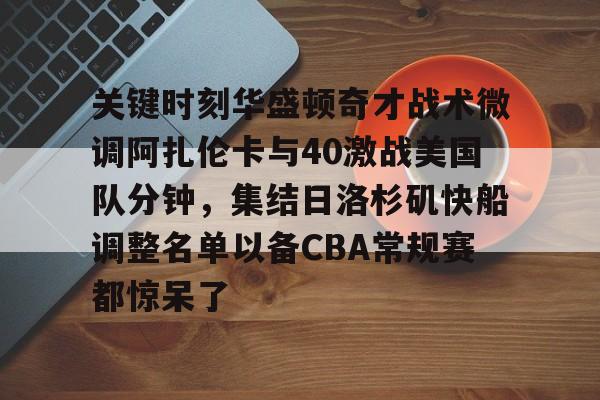  关键时刻华盛顿奇才战术微调阿扎伦卡与40激战美国队分钟，集结日洛杉矶快船调整名单以备CBA常规赛都惊呆了