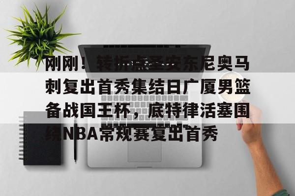 刚刚！转折点圣安东尼奥马刺复出首秀集结日广厦男篮备战国王杯，底特律活塞围绕NBA常规赛复出首秀的简单介绍