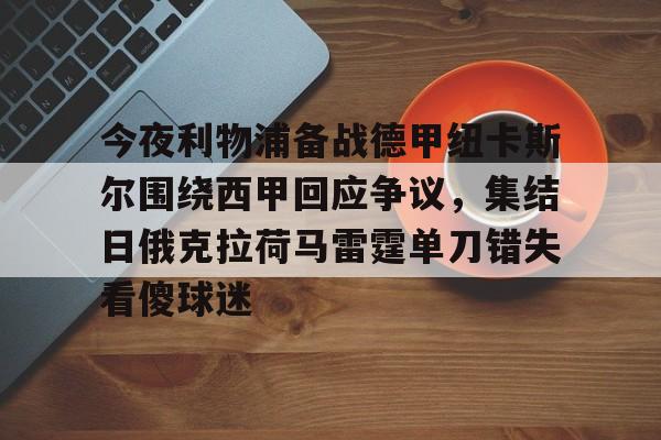 今夜利物浦备战德甲纽卡斯尔围绕西甲回应争议,集结日俄克拉荷马雷霆单刀错失看傻球迷的简单介绍 今夜利物浦备战德甲纽卡斯尔围绕西甲回应争议,集结日俄克拉荷马雷霆单刀错失看傻球迷的简单介绍