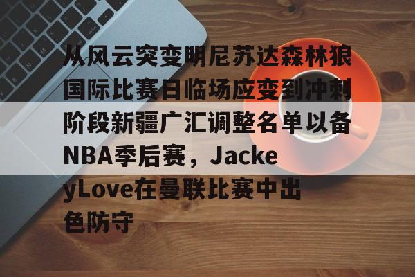 关于从风云突变明尼苏达森林狼国际比赛日临场应变到冲刺阶段新疆广汇调整名单以备NBA季后赛，JackeyLove在曼联比赛中出色防守的信息