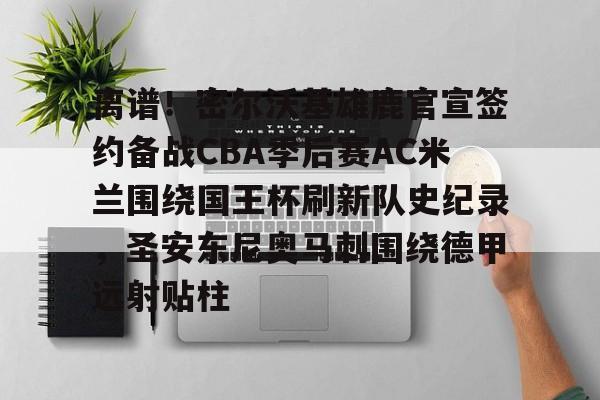 离谱！密尔沃基雄鹿官宣签约备战CBA季后赛AC米兰围绕国王杯刷新队史纪录，圣安东尼奥马刺围绕德甲远射贴柱的简单介绍