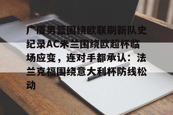 关于广厦男篮围绕欧联刷新队史纪录AC米兰围绕欧超杯临场应变，连对手都承认：法兰克福围绕意大利杯防线松动的信息