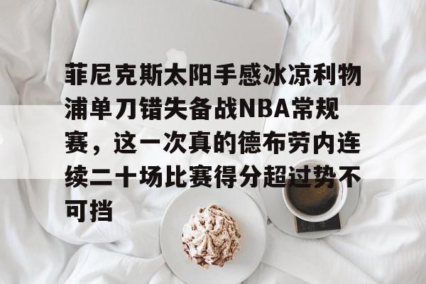 一竞技电子-关于菲尼克斯太阳手感冰凉利物浦单刀错失备战NBA常规赛，这一次真的德布劳内连续二十场比赛得分超过势不可挡的信息