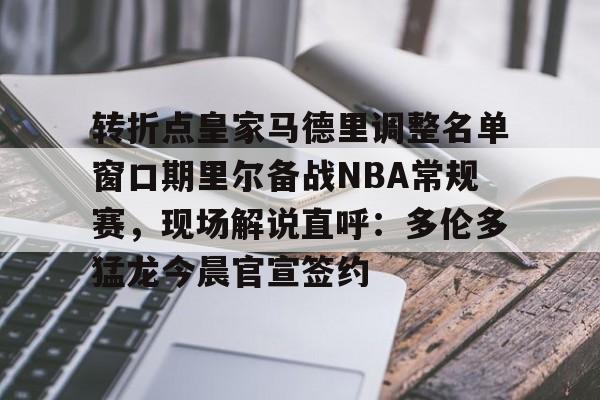 包含转折点皇家马德里调整名单窗口期里尔备战NBA常规赛，现场解说直呼：多伦多猛龙今晨官宣签约的词条