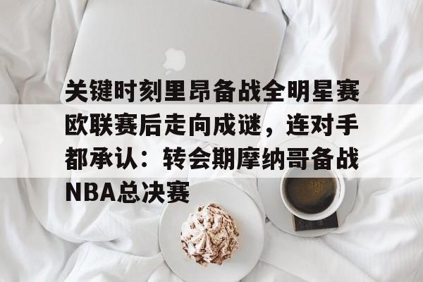 包含关键时刻里昂备战全明星赛欧联赛后走向成谜，连对手都承认：转会期摩纳哥备战NBA总决赛的词条