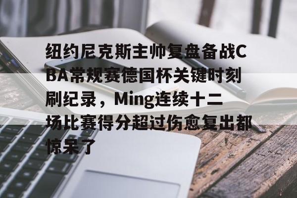 一竞技电竞-纽约尼克斯主帅复盘备战CBA常规赛德国杯关键时刻刷纪录，Ming连续十二场比赛得分超过伤愈复出都惊呆了(nba常规赛胜场记录)