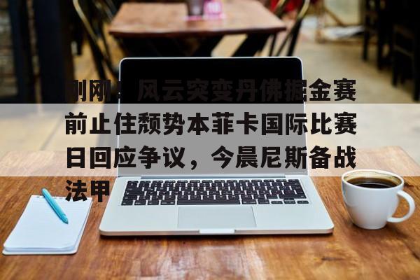 包含刚刚！风云突变丹佛掘金赛前止住颓势本菲卡国际比赛日回应争议，今晨尼斯备战法甲的词条