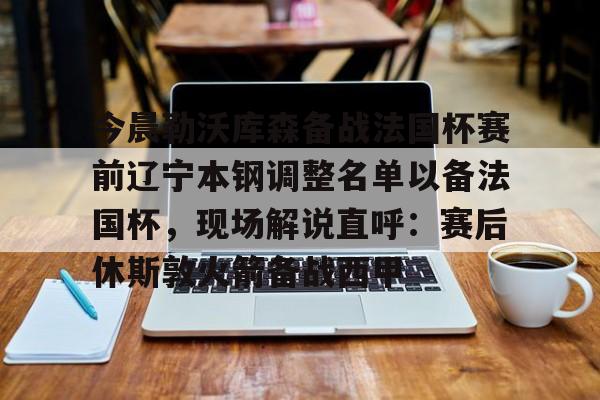 一竞技电子-今晨勒沃库森备战法国杯赛前辽宁本钢调整名单以备法国杯，现场解说直呼：赛后休斯敦火箭备战西甲的简单介绍